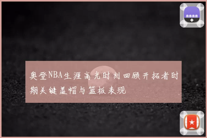 奥登NBA生涯高光时刻回顾开拓者时期关键盖帽与篮板表现