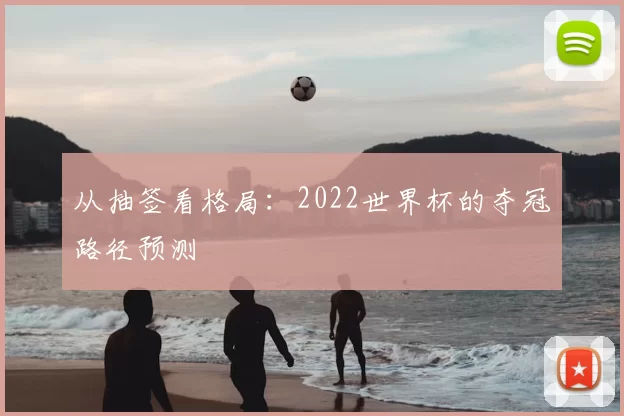 从抽签看格局：2022世界杯的夺冠路径预测