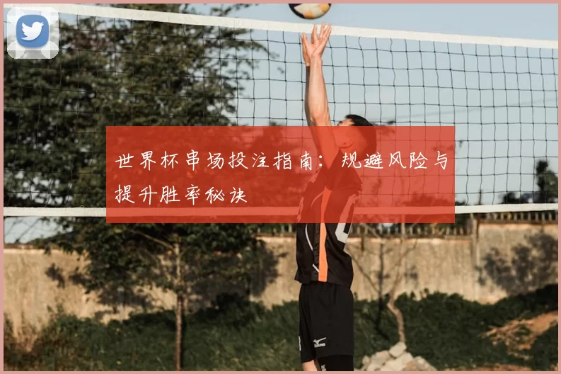 世界杯串场投注指南:规避风险与提升胜率秘诀