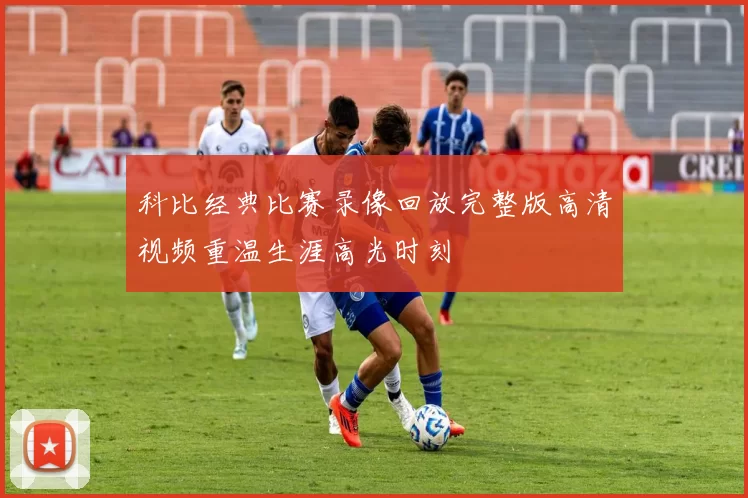 科比经典比赛录像回放完整版高清视频重温生涯高光时刻