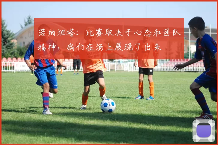 若纳坦塔：比赛取决于心态和团队精神，我们在场上展现了出来