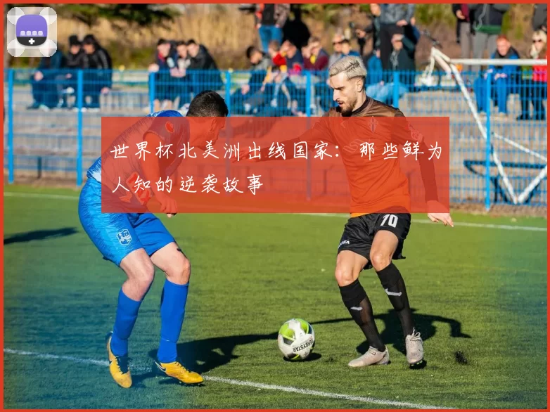 世界杯北美洲出线国家：那些鲜为人知的逆袭故事