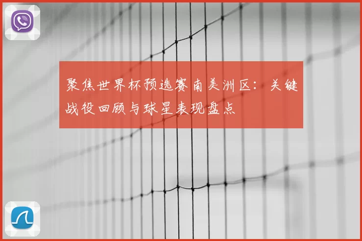 聚焦世界杯预选赛南美洲区：关键战役回顾与球星表现盘点