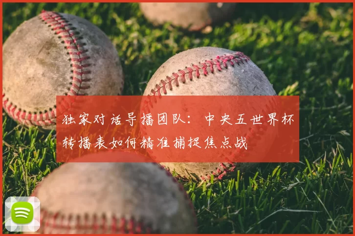 独家对话导播团队:中央五世界杯转播表如何精准捕捉焦点战