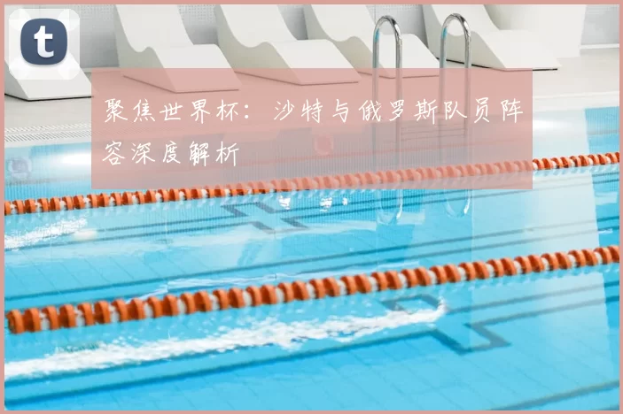 聚焦世界杯：沙特与俄罗斯队员阵容深度解析