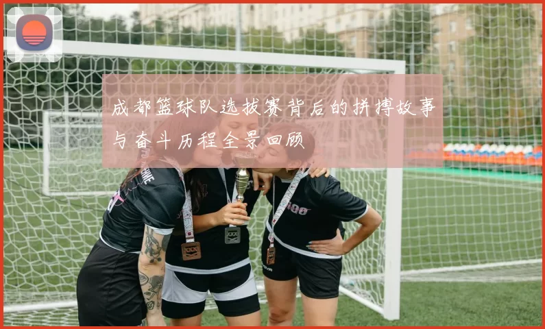 成都篮球队选拔赛背后的拼搏故事与奋斗历程全景回顾