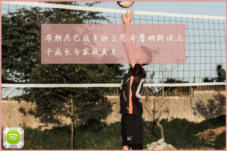 布朗尼已成年独立思考詹姆斯谈儿子成长与家庭关系