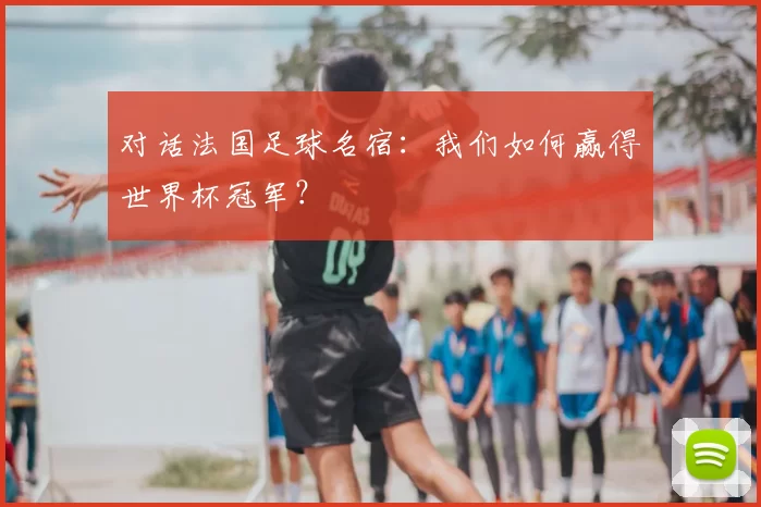 对话法国足球名宿：我们如何赢得世界杯冠军？