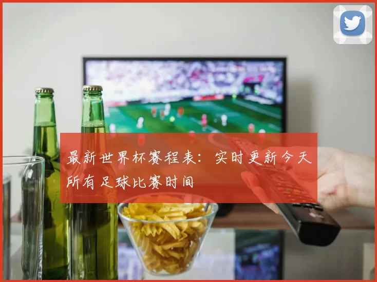 最新世界杯赛程表：实时更新今天所有足球比赛时间