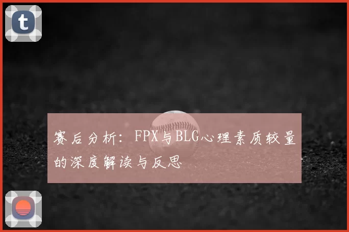 赛后分析:FPX与BLG心理素质较量的深度解读与反思