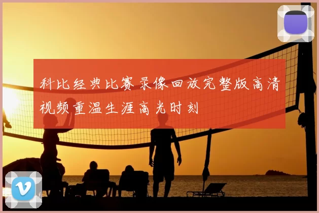 科比经典比赛录像回放完整版高清视频重温生涯高光时刻
