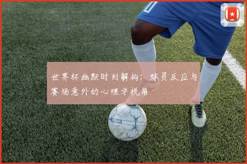 世界杯幽默时刻解构：球员反应与赛场意外的心理学视角