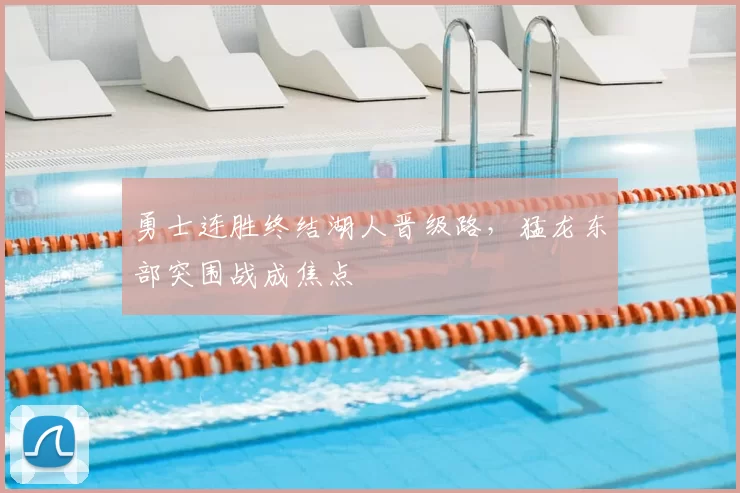 勇士连胜终结湖人晋级路，猛龙东部突围战成焦点