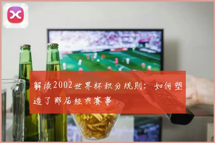 解读2002世界杯积分规则：如何塑造了那届经典赛事