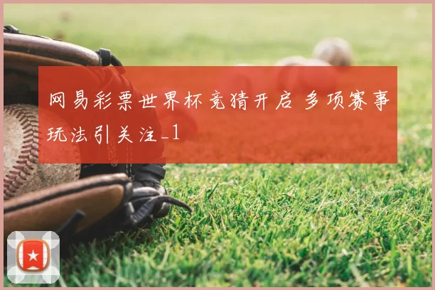 网易彩票世界杯竞猜开启 多项赛事玩法引关注_1