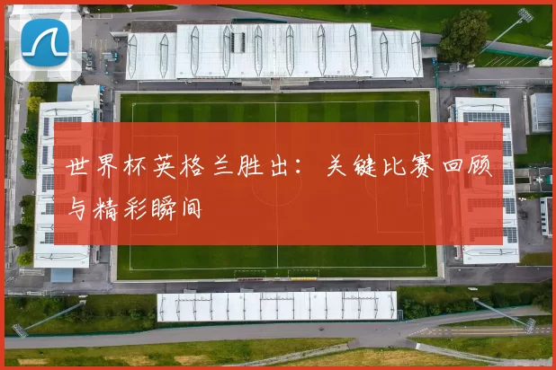 世界杯英格兰胜出:关键比赛回顾与精彩瞬间