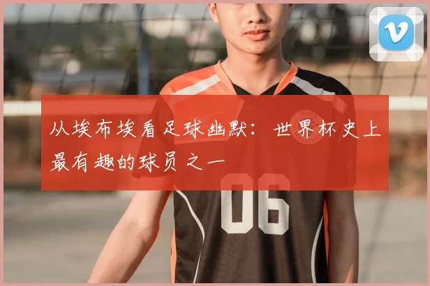 从埃布埃看足球幽默：世界杯史上最有趣的球员之一