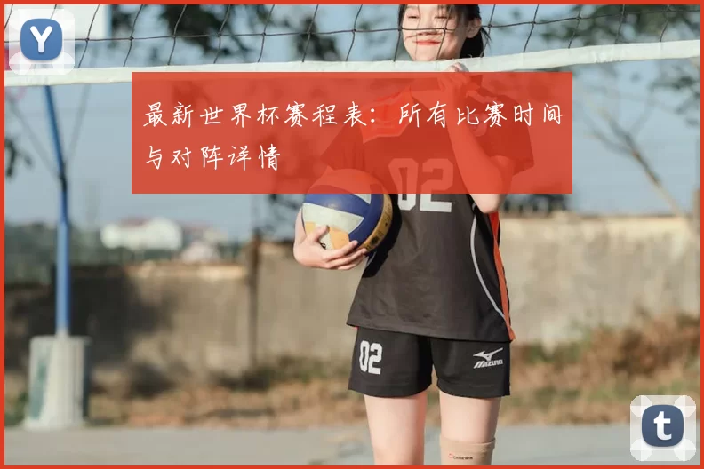 最新世界杯赛程表:所有比赛时间与对阵详情