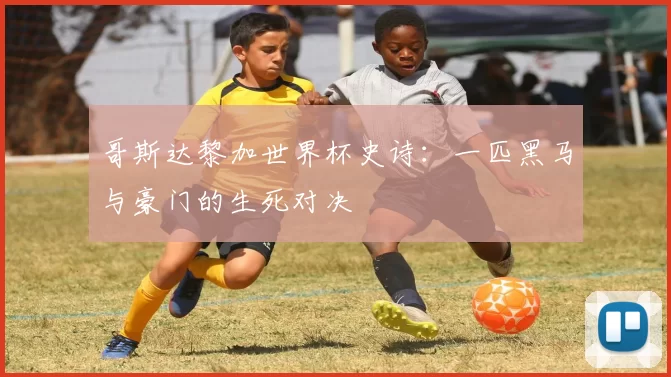 哥斯达黎加世界杯史诗：一匹黑马与豪门的生死对决