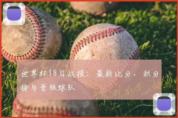 世界杯18日战报：最新比分、积分榜与晋级球队