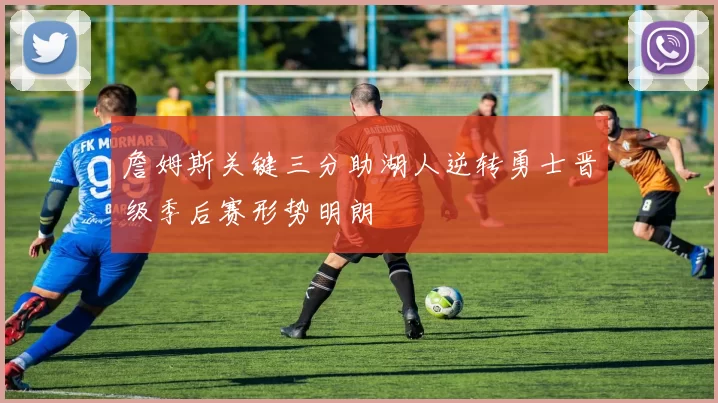 詹姆斯关键三分助湖人逆转勇士晋级季后赛形势明朗