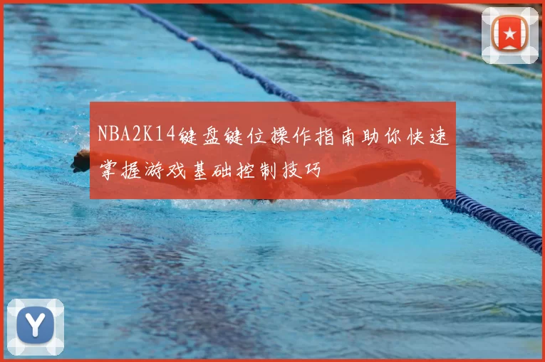 NBA2K14键盘键位操作指南助你快速掌握游戏基础控制技巧