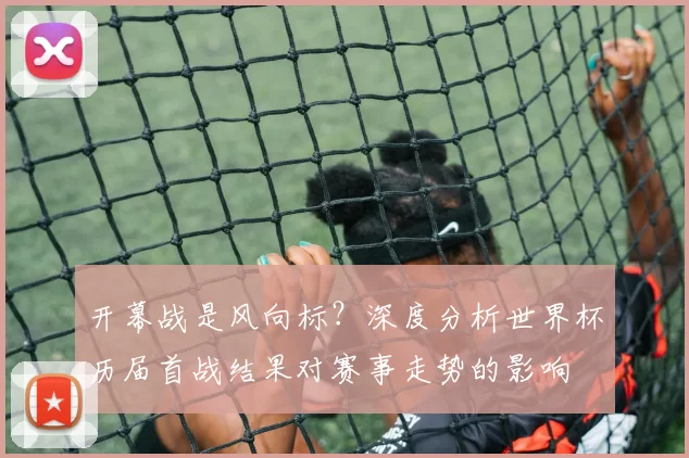 开幕战是风向标？深度分析世界杯历届首战结果对赛事走势的影响