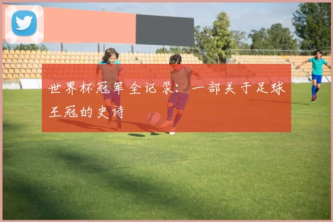 世界杯冠军全记录:一部关于足球王冠的史诗
