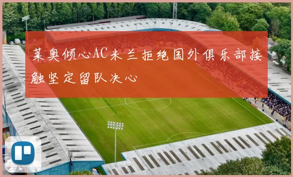莱奥倾心AC米兰拒绝国外俱乐部接触坚定留队决心