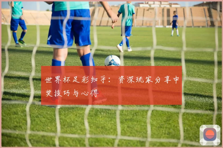 世界杯足彩知乎:资深玩家分享中奖技巧与心得