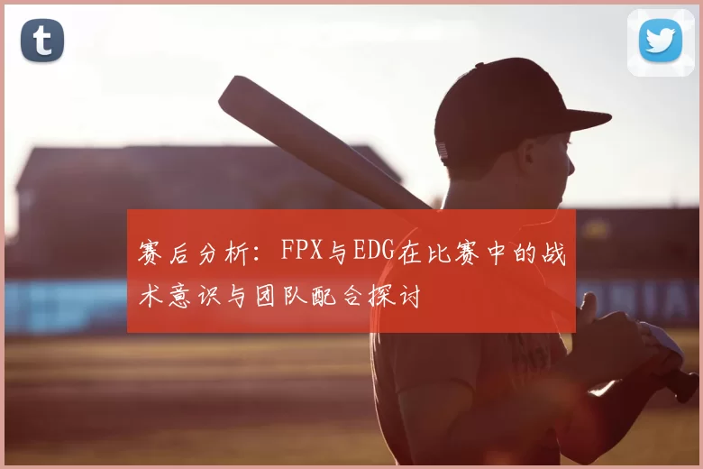 赛后分析：FPX与EDG在比赛中的战术意识与团队配合探讨