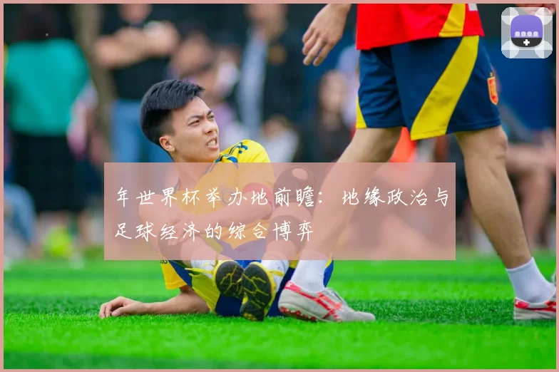 年世界杯举办地前瞻：地缘政治与足球经济的综合博弈