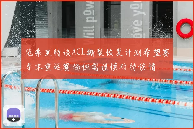 范弗里特谈ACL撕裂恢复计划希望赛季末重返赛场但需谨慎对待伤情