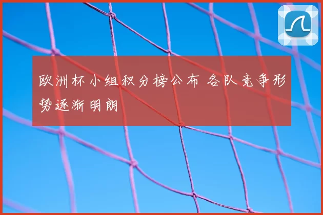 欧洲杯小组积分榜公布 各队竞争形势逐渐明朗