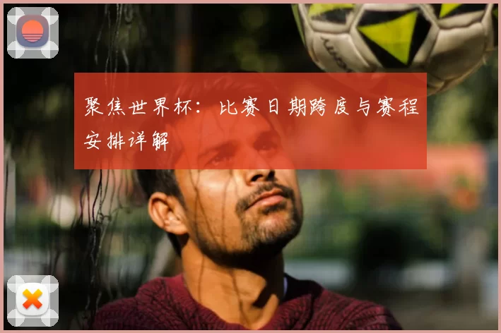 聚焦世界杯：比赛日期跨度与赛程安排详解