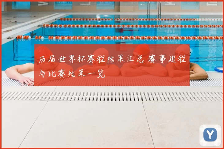 历届世界杯赛程结果汇总 赛事进程与比赛结果一览