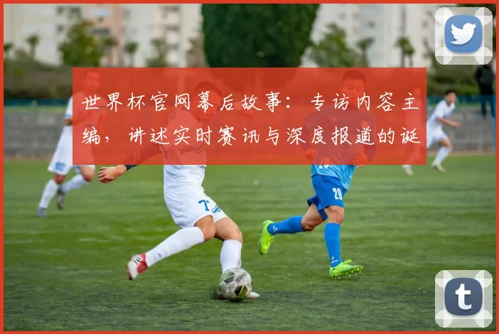 世界杯官网幕后故事:专访内容主编,讲述实时赛讯与深度报道的诞生