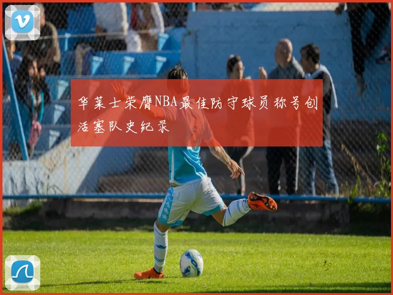 华莱士荣膺NBA最佳防守球员称号创活塞队史纪录