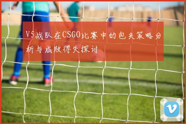 V5战队在CSGO比赛中的包夹策略分析与成败得失探讨