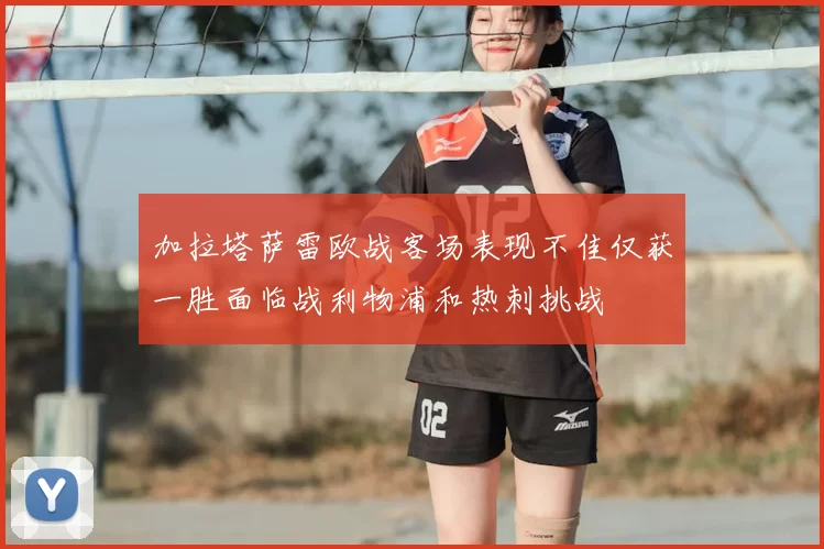 加拉塔萨雷欧战客场表现不佳仅获一胜面临战利物浦和热刺挑战