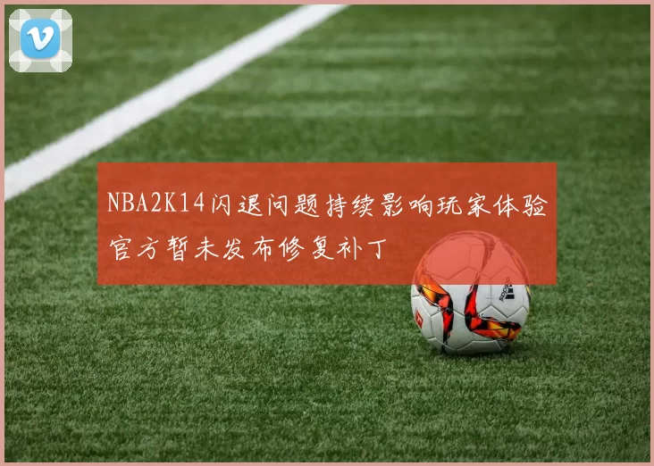 NBA2K14闪退问题持续影响玩家体验官方暂未发布修复补丁