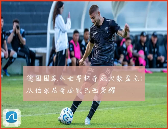 德国国家队世界杯夺冠次数盘点：从伯尔尼奇迹到巴西荣耀