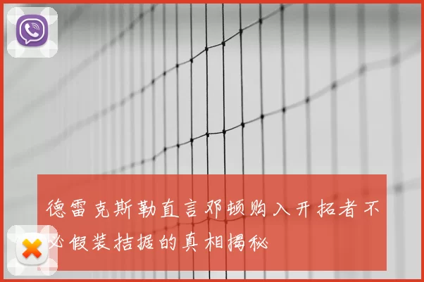 德雷克斯勒直言邓顿购入开拓者不必假装拮据的真相揭秘