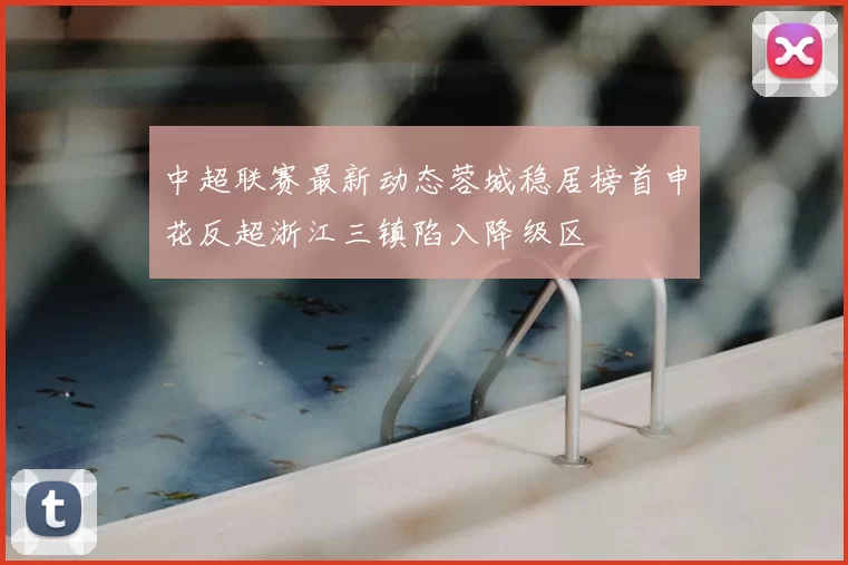 中超联赛最新动态蓉城稳居榜首申花反超浙江三镇陷入降级区