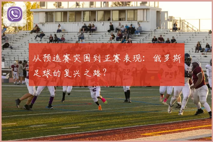 从预选赛突围到正赛表现:俄罗斯足球的复兴之路?