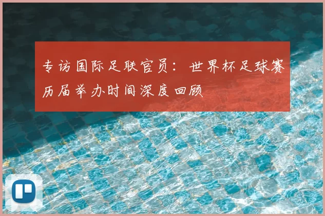 专访国际足联官员:世界杯足球赛历届举办时间深度回顾