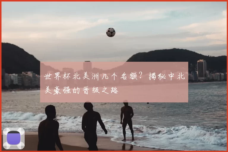 世界杯北美洲几个名额?揭秘中北美豪强的晋级之路