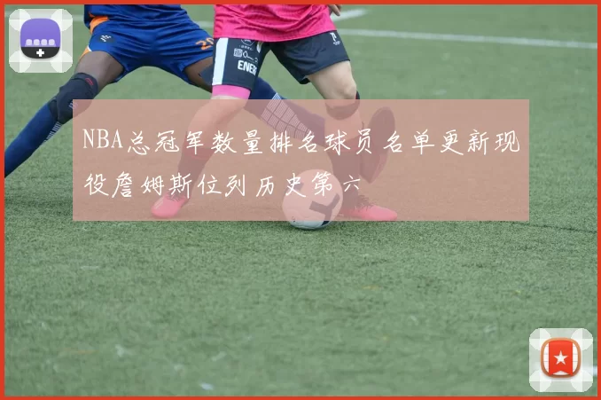 NBA总冠军数量排名球员名单更新现役詹姆斯位列历史第六