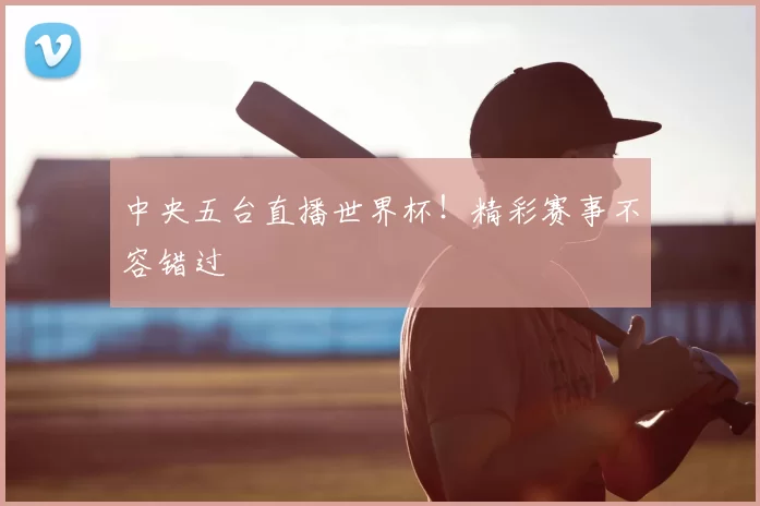 中央五台直播世界杯!精彩赛事不容错过