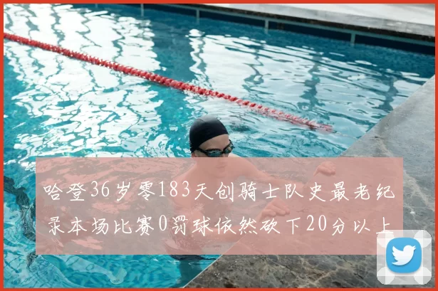 哈登36岁零183天创骑士队史最老纪录本场比赛0罚球依然砍下20分以上